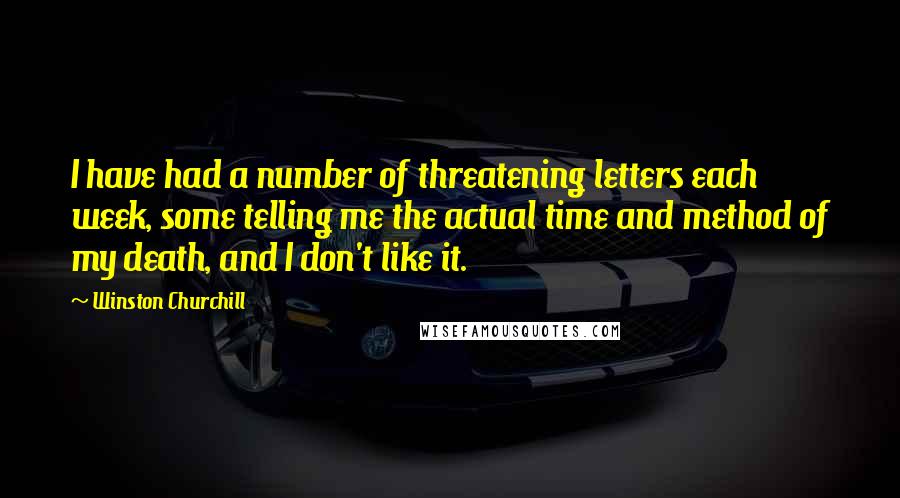 Winston Churchill Quotes: I have had a number of threatening letters each week, some telling me the actual time and method of my death, and I don't like it.