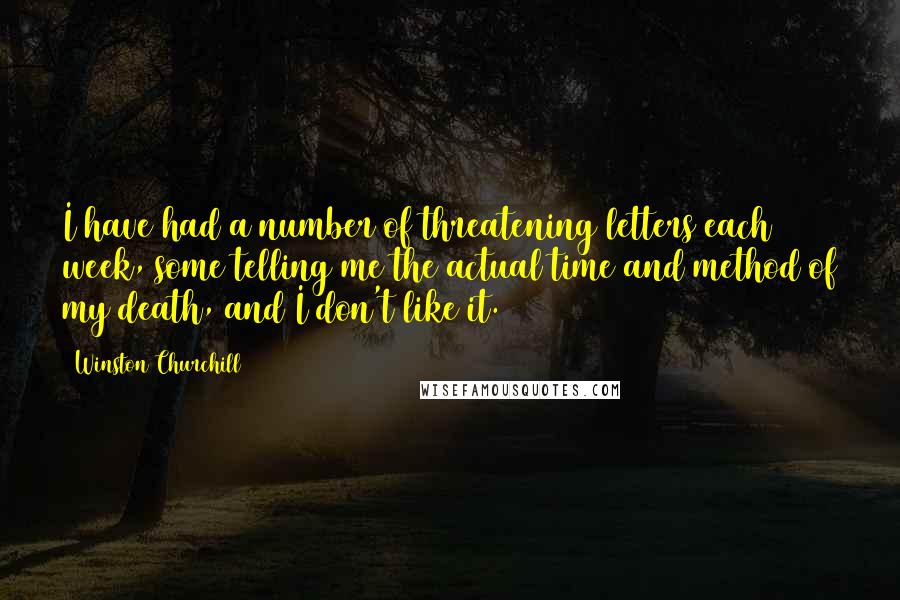 Winston Churchill Quotes: I have had a number of threatening letters each week, some telling me the actual time and method of my death, and I don't like it.