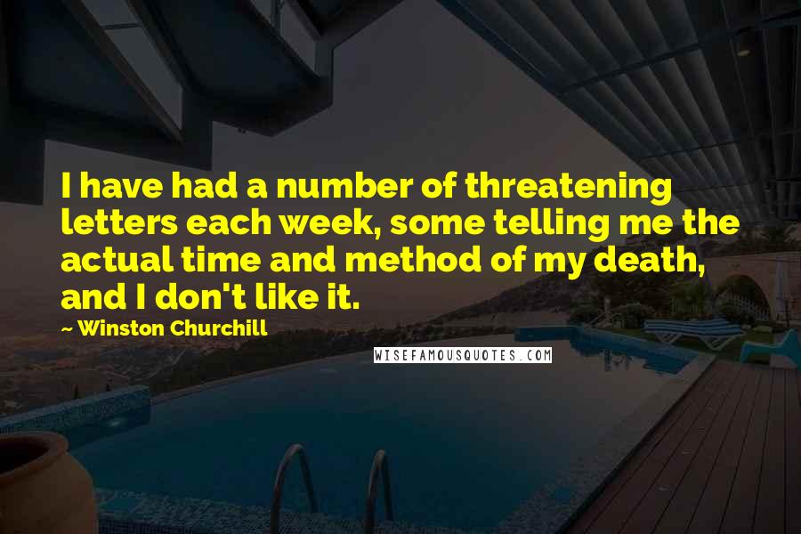 Winston Churchill Quotes: I have had a number of threatening letters each week, some telling me the actual time and method of my death, and I don't like it.