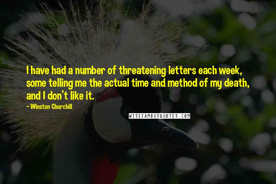 Winston Churchill Quotes: I have had a number of threatening letters each week, some telling me the actual time and method of my death, and I don't like it.