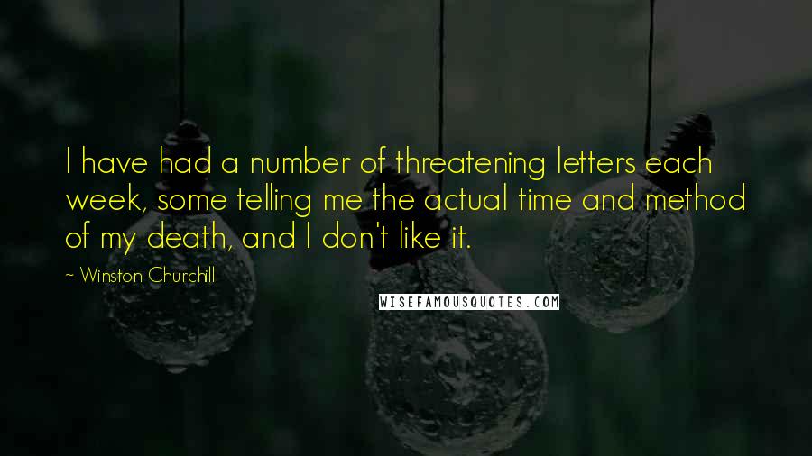 Winston Churchill Quotes: I have had a number of threatening letters each week, some telling me the actual time and method of my death, and I don't like it.