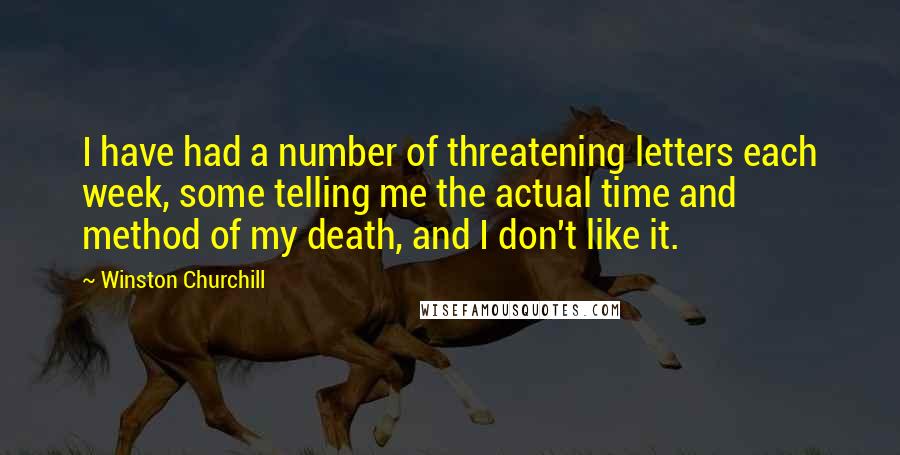 Winston Churchill Quotes: I have had a number of threatening letters each week, some telling me the actual time and method of my death, and I don't like it.