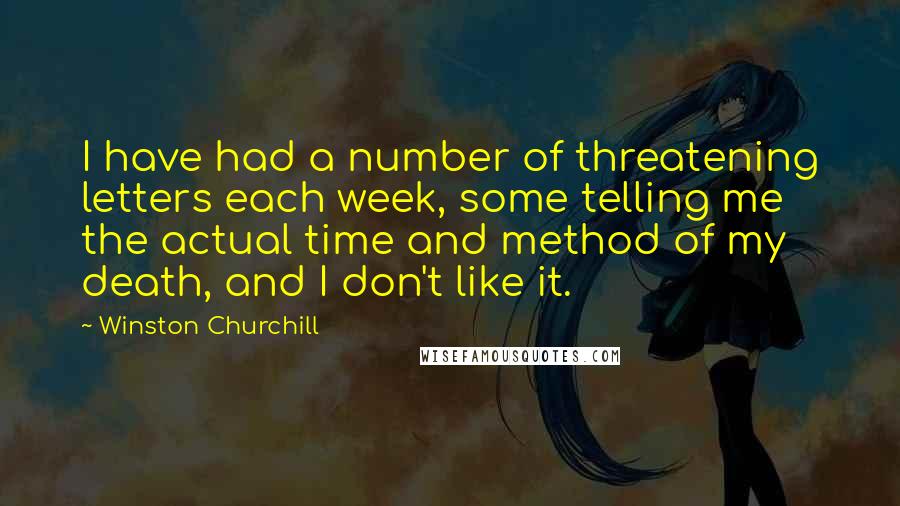 Winston Churchill Quotes: I have had a number of threatening letters each week, some telling me the actual time and method of my death, and I don't like it.