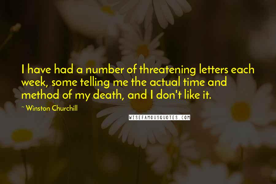 Winston Churchill Quotes: I have had a number of threatening letters each week, some telling me the actual time and method of my death, and I don't like it.