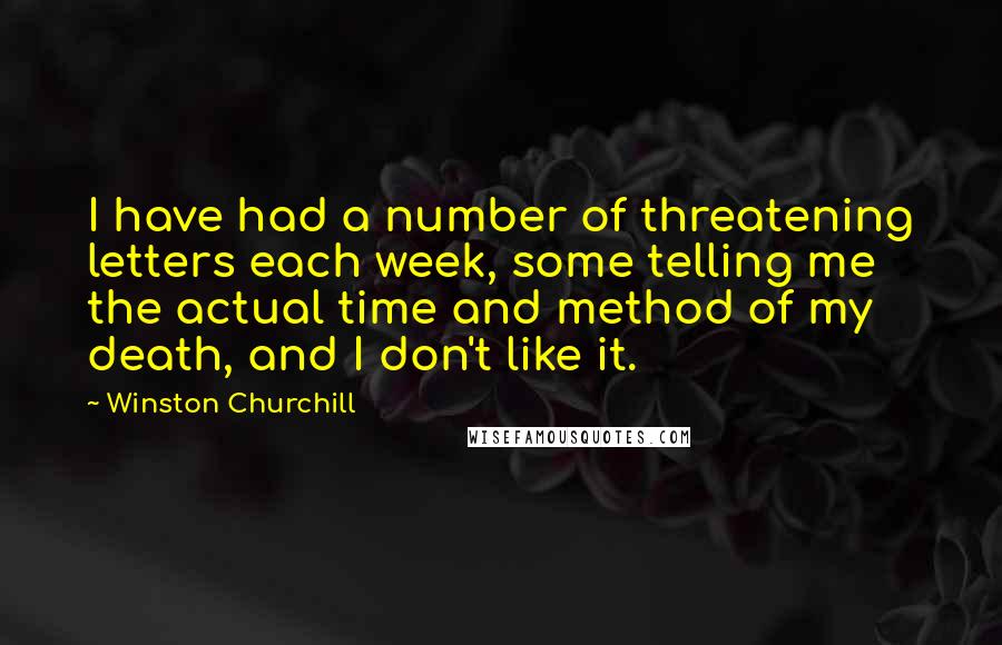 Winston Churchill Quotes: I have had a number of threatening letters each week, some telling me the actual time and method of my death, and I don't like it.