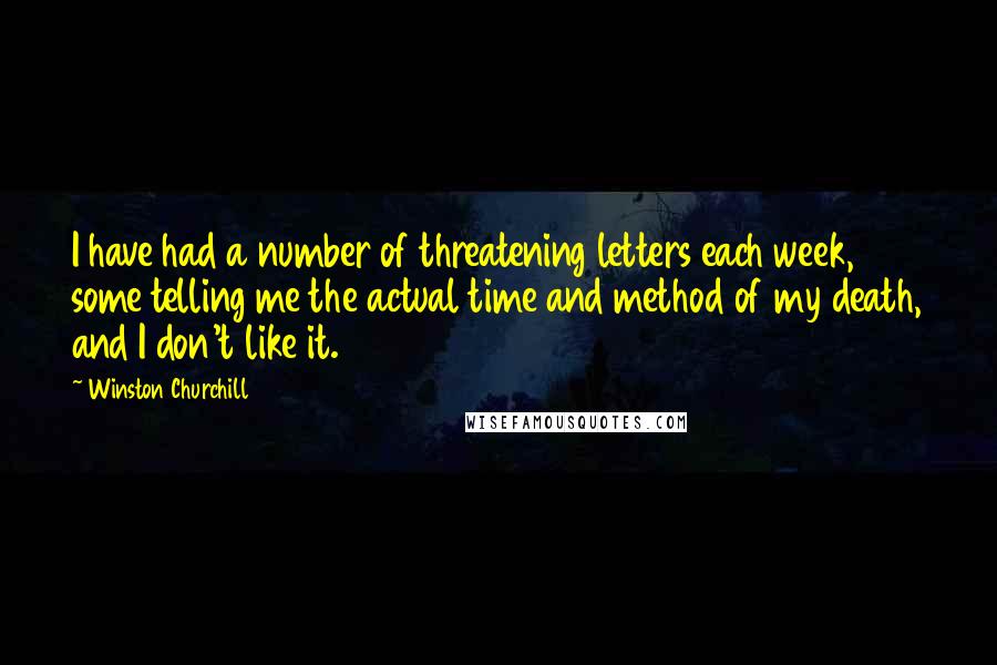 Winston Churchill Quotes: I have had a number of threatening letters each week, some telling me the actual time and method of my death, and I don't like it.