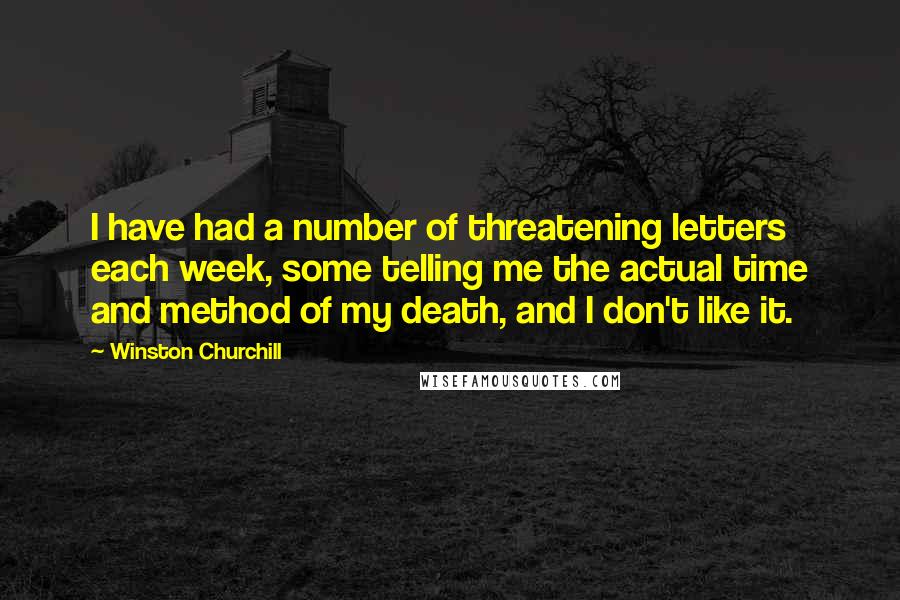 Winston Churchill Quotes: I have had a number of threatening letters each week, some telling me the actual time and method of my death, and I don't like it.