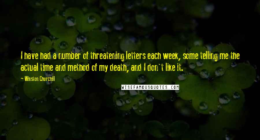 Winston Churchill Quotes: I have had a number of threatening letters each week, some telling me the actual time and method of my death, and I don't like it.