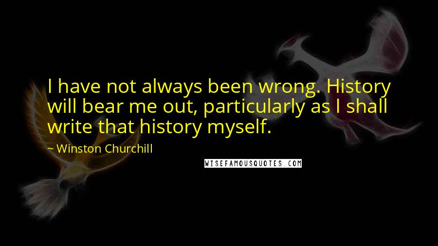Winston Churchill Quotes: I have not always been wrong. History will bear me out, particularly as I shall write that history myself.