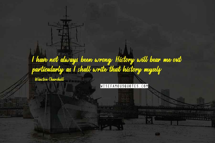 Winston Churchill Quotes: I have not always been wrong. History will bear me out, particularly as I shall write that history myself.