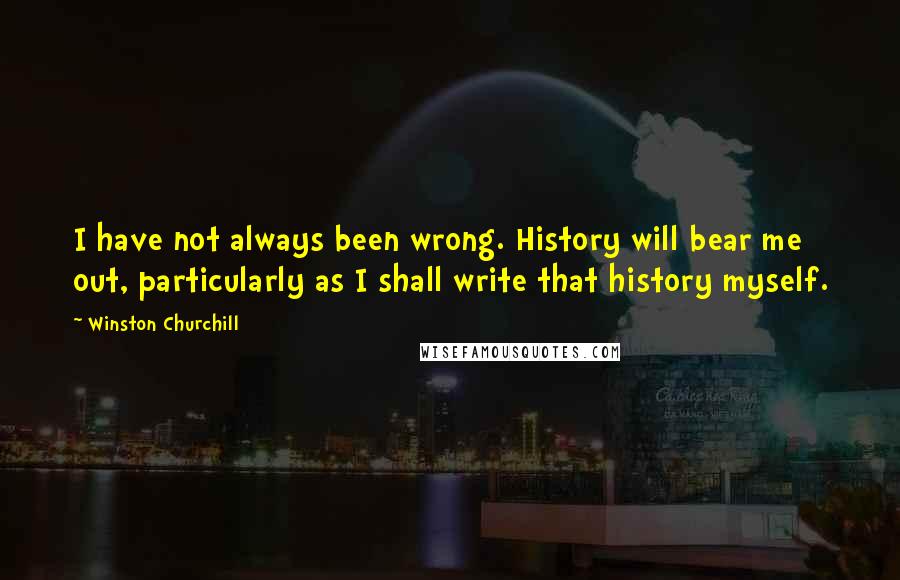 Winston Churchill Quotes: I have not always been wrong. History will bear me out, particularly as I shall write that history myself.