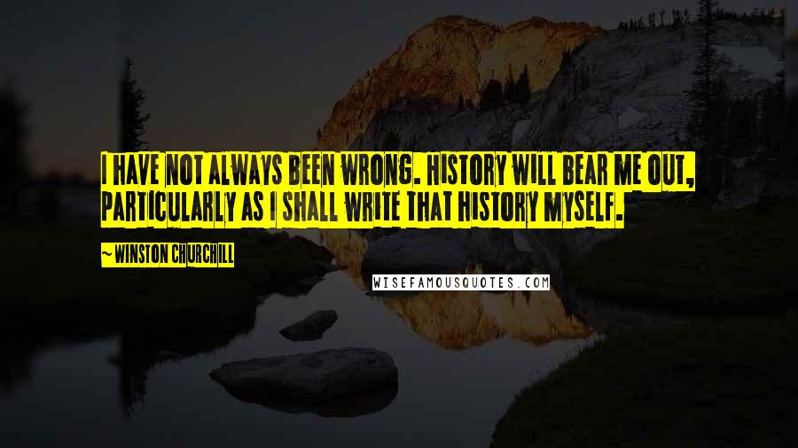Winston Churchill Quotes: I have not always been wrong. History will bear me out, particularly as I shall write that history myself.