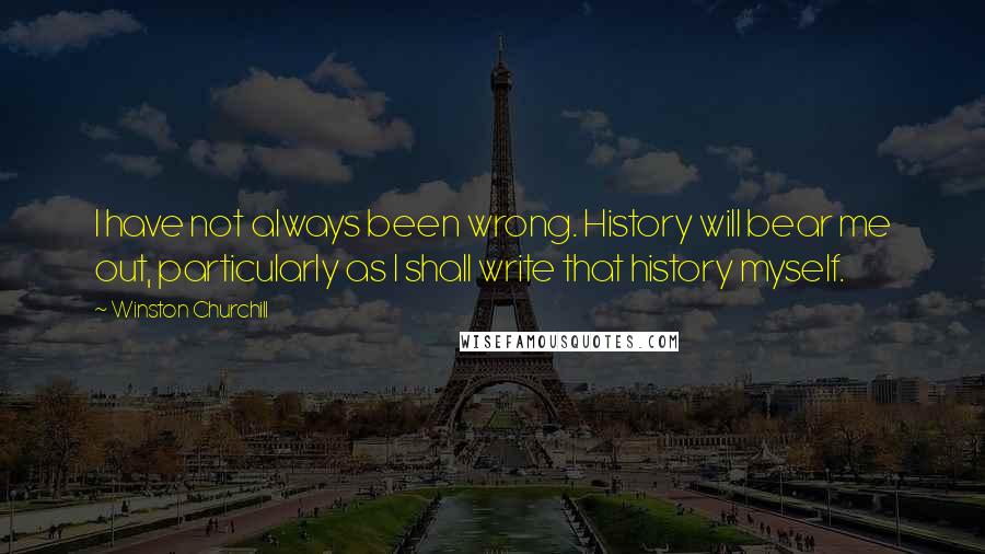 Winston Churchill Quotes: I have not always been wrong. History will bear me out, particularly as I shall write that history myself.