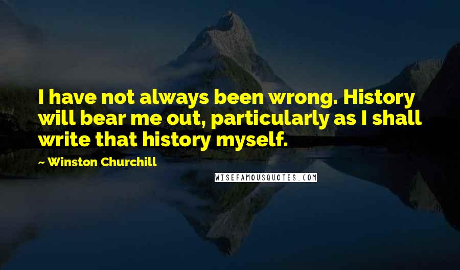 Winston Churchill Quotes: I have not always been wrong. History will bear me out, particularly as I shall write that history myself.