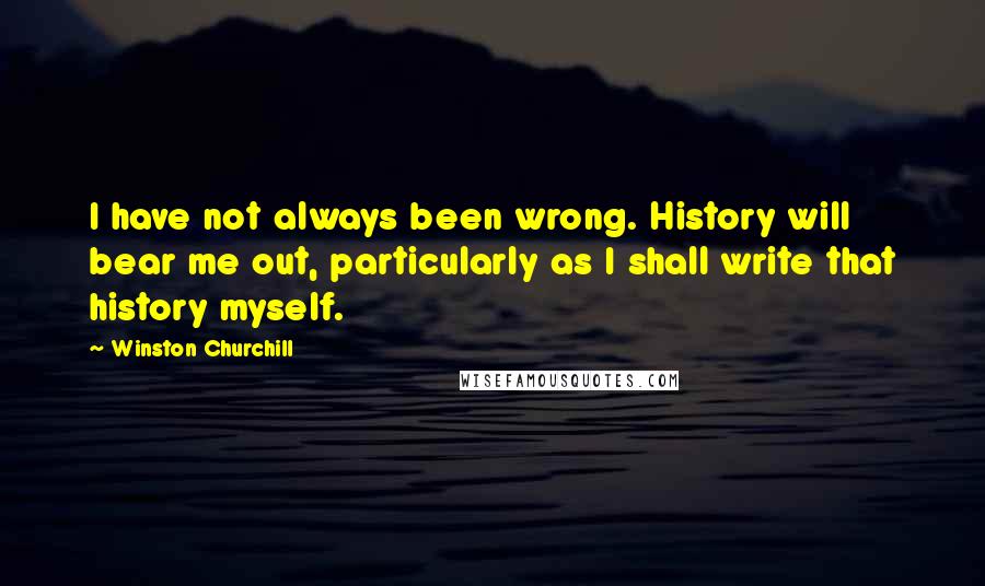 Winston Churchill Quotes: I have not always been wrong. History will bear me out, particularly as I shall write that history myself.