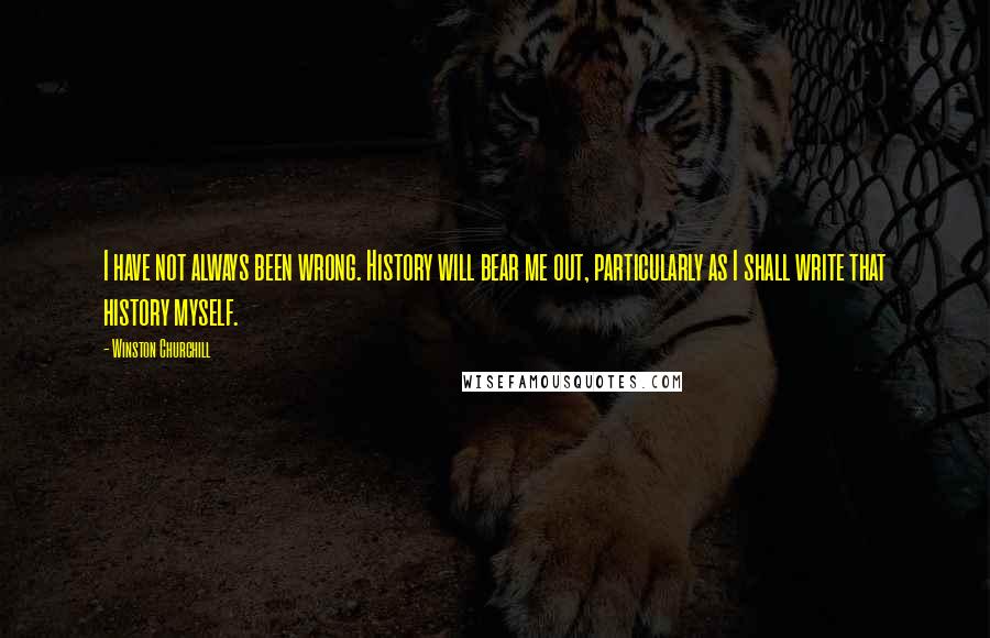 Winston Churchill Quotes: I have not always been wrong. History will bear me out, particularly as I shall write that history myself.