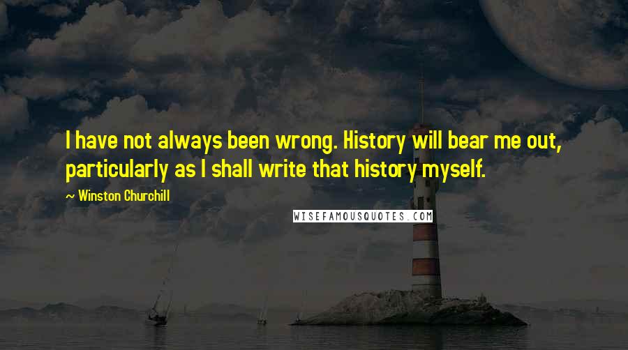 Winston Churchill Quotes: I have not always been wrong. History will bear me out, particularly as I shall write that history myself.