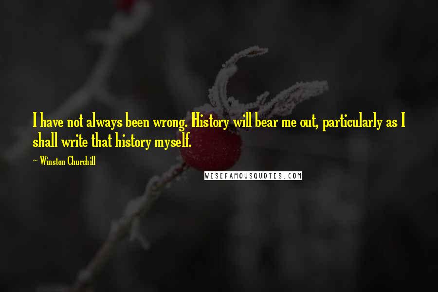Winston Churchill Quotes: I have not always been wrong. History will bear me out, particularly as I shall write that history myself.