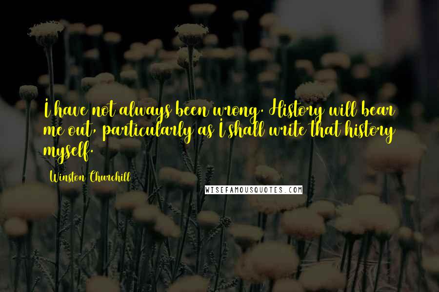 Winston Churchill Quotes: I have not always been wrong. History will bear me out, particularly as I shall write that history myself.