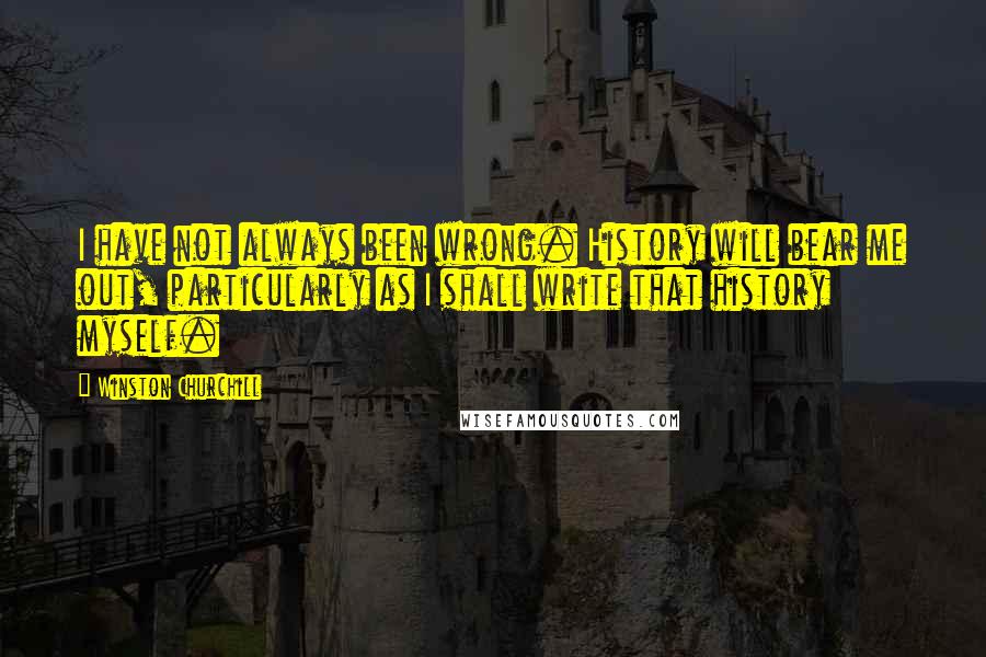 Winston Churchill Quotes: I have not always been wrong. History will bear me out, particularly as I shall write that history myself.