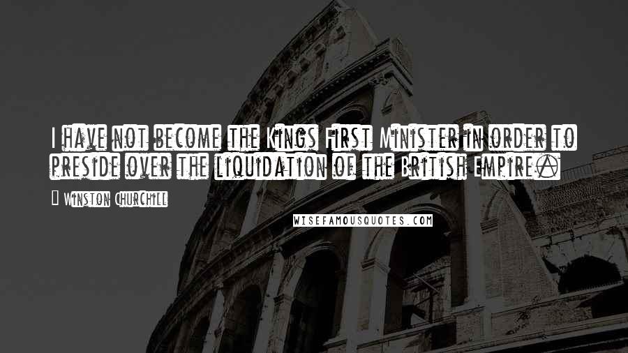 Winston Churchill Quotes: I have not become the Kings First Minister in order to preside over the liquidation of the British Empire.