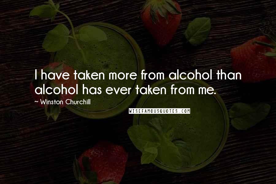 Winston Churchill Quotes: I have taken more from alcohol than alcohol has ever taken from me.