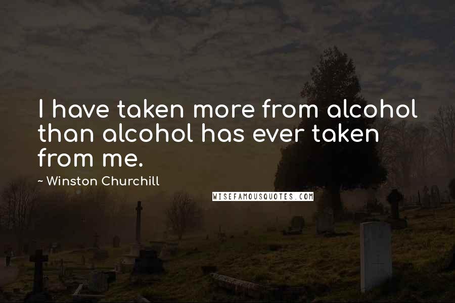 Winston Churchill Quotes: I have taken more from alcohol than alcohol has ever taken from me.