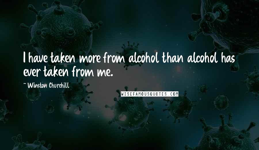 Winston Churchill Quotes: I have taken more from alcohol than alcohol has ever taken from me.