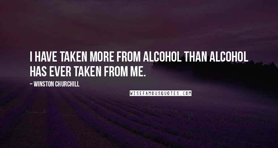 Winston Churchill Quotes: I have taken more from alcohol than alcohol has ever taken from me.