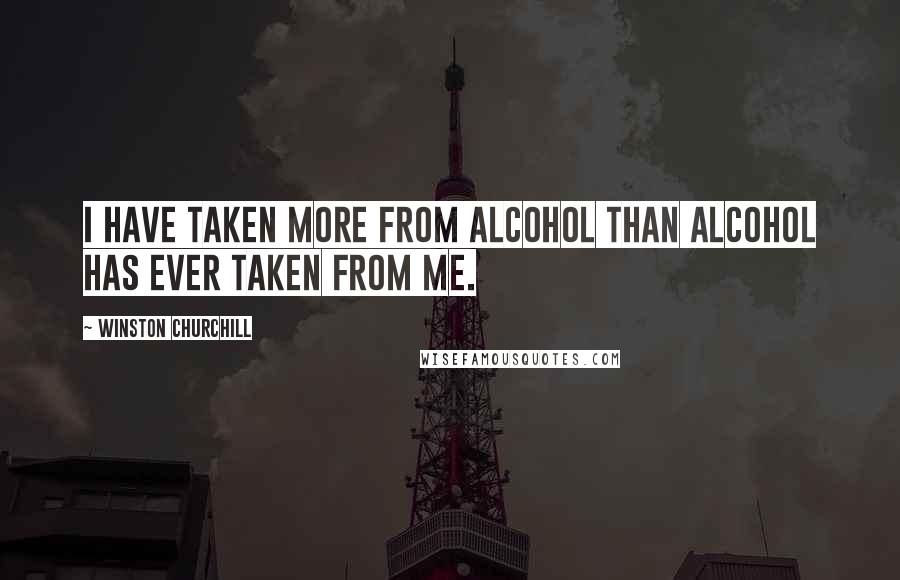 Winston Churchill Quotes: I have taken more from alcohol than alcohol has ever taken from me.