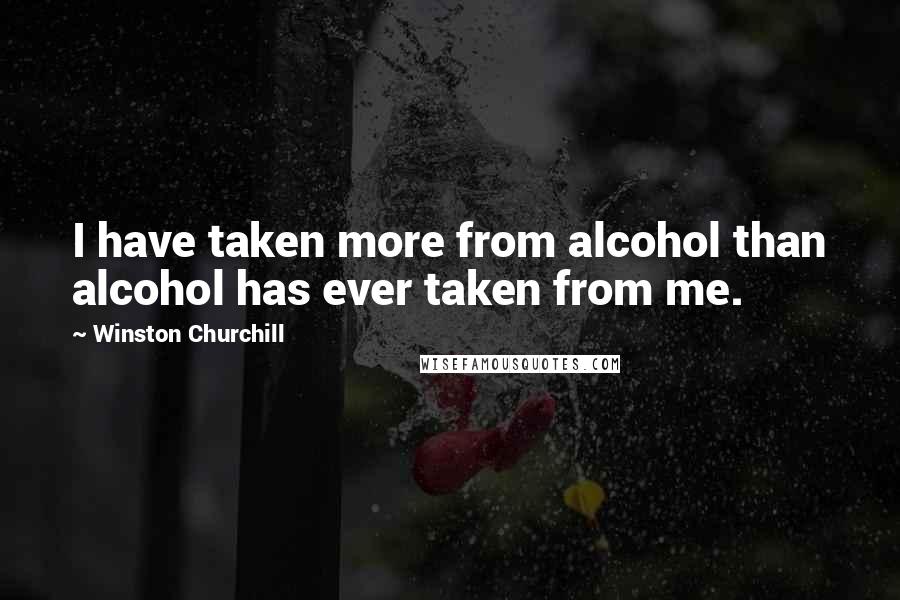 Winston Churchill Quotes: I have taken more from alcohol than alcohol has ever taken from me.