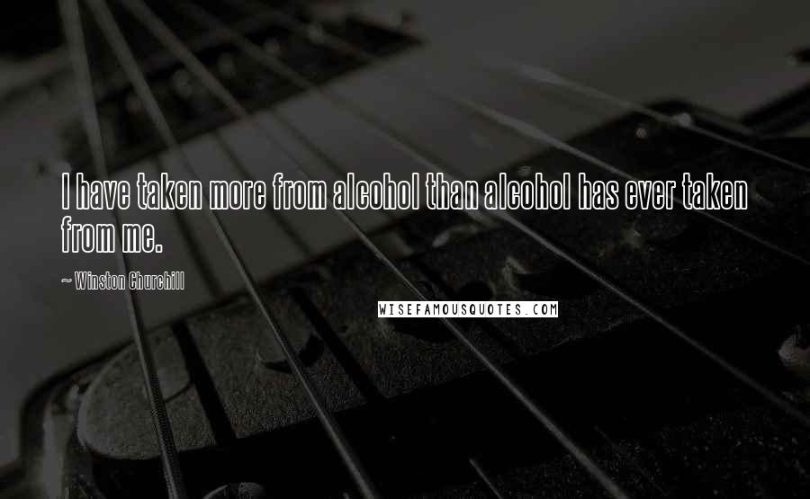Winston Churchill Quotes: I have taken more from alcohol than alcohol has ever taken from me.