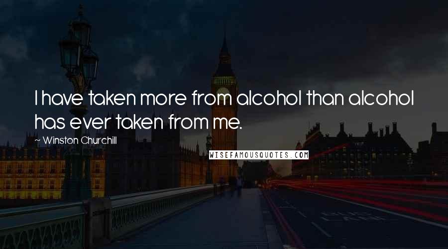 Winston Churchill Quotes: I have taken more from alcohol than alcohol has ever taken from me.