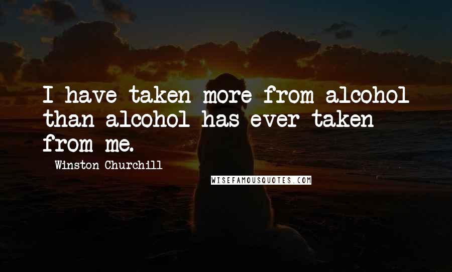 Winston Churchill Quotes: I have taken more from alcohol than alcohol has ever taken from me.