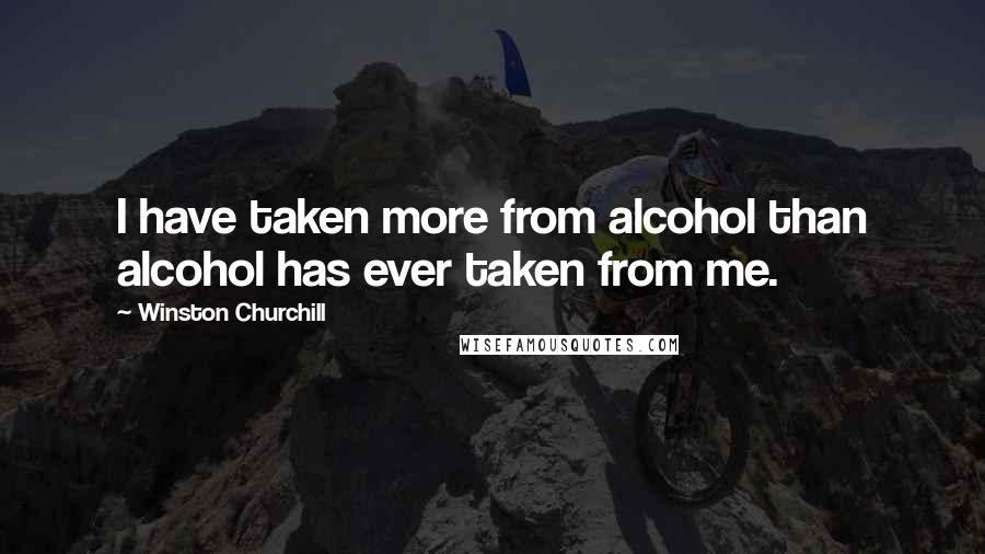 Winston Churchill Quotes: I have taken more from alcohol than alcohol has ever taken from me.