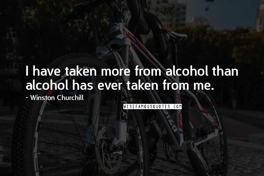 Winston Churchill Quotes: I have taken more from alcohol than alcohol has ever taken from me.
