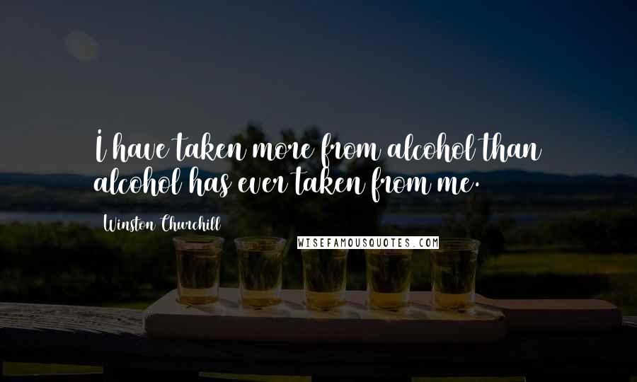 Winston Churchill Quotes: I have taken more from alcohol than alcohol has ever taken from me.