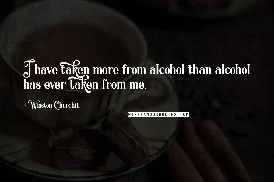 Winston Churchill Quotes: I have taken more from alcohol than alcohol has ever taken from me.