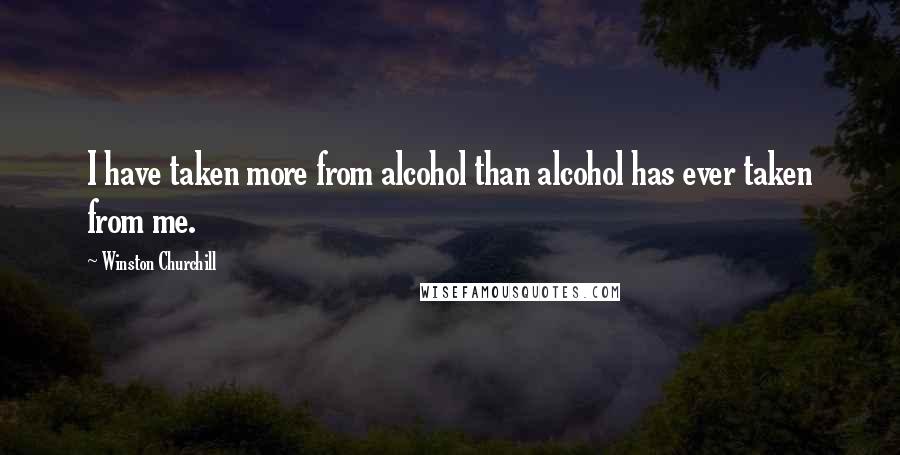Winston Churchill Quotes: I have taken more from alcohol than alcohol has ever taken from me.