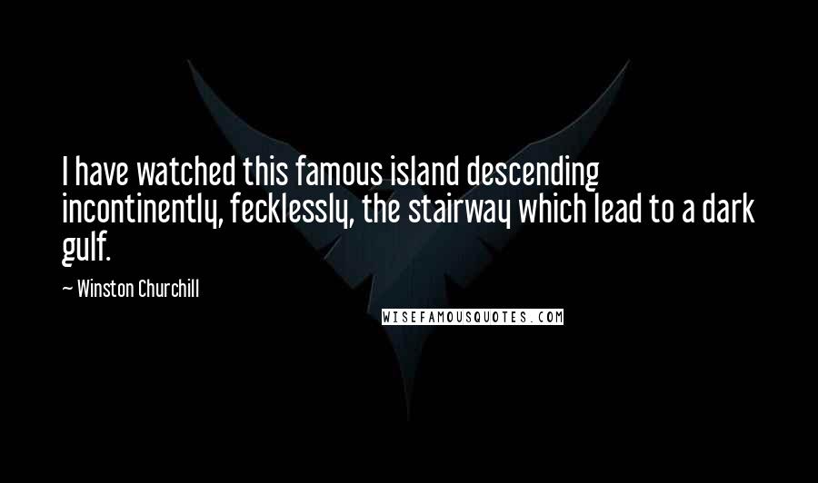 Winston Churchill Quotes: I have watched this famous island descending incontinently, fecklessly, the stairway which lead to a dark gulf.