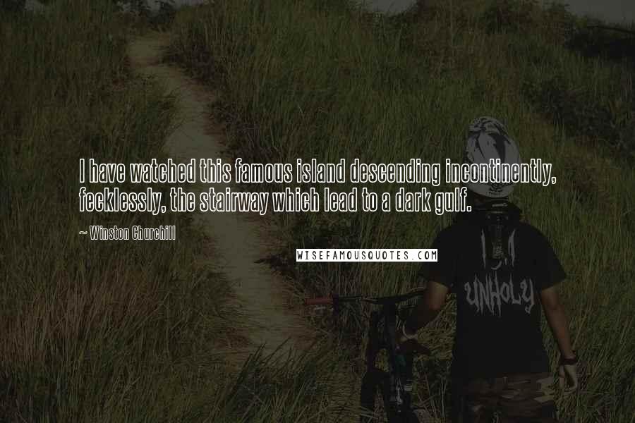 Winston Churchill Quotes: I have watched this famous island descending incontinently, fecklessly, the stairway which lead to a dark gulf.