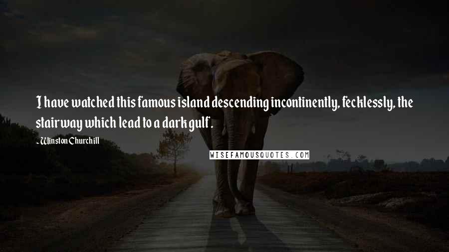 Winston Churchill Quotes: I have watched this famous island descending incontinently, fecklessly, the stairway which lead to a dark gulf.