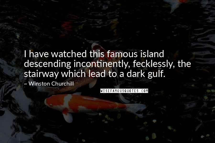 Winston Churchill Quotes: I have watched this famous island descending incontinently, fecklessly, the stairway which lead to a dark gulf.