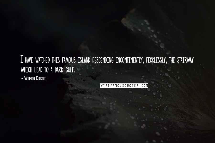 Winston Churchill Quotes: I have watched this famous island descending incontinently, fecklessly, the stairway which lead to a dark gulf.