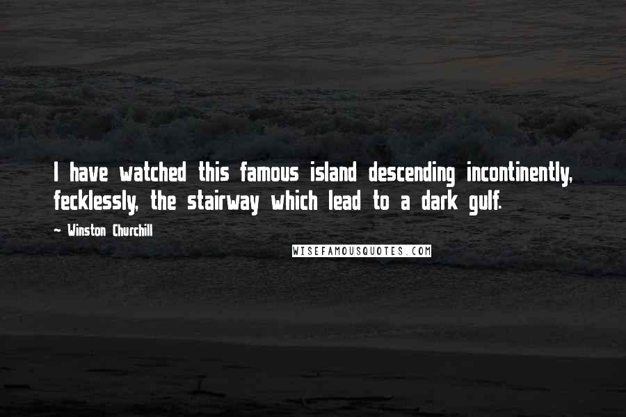 Winston Churchill Quotes: I have watched this famous island descending incontinently, fecklessly, the stairway which lead to a dark gulf.