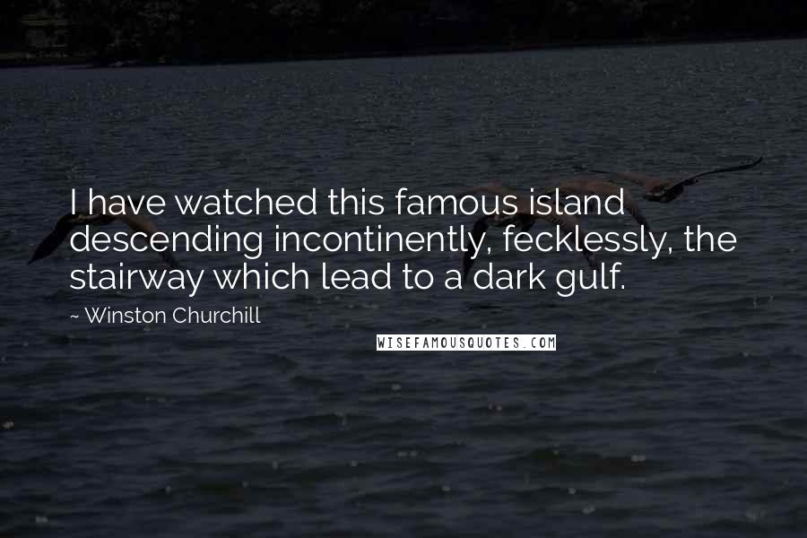 Winston Churchill Quotes: I have watched this famous island descending incontinently, fecklessly, the stairway which lead to a dark gulf.