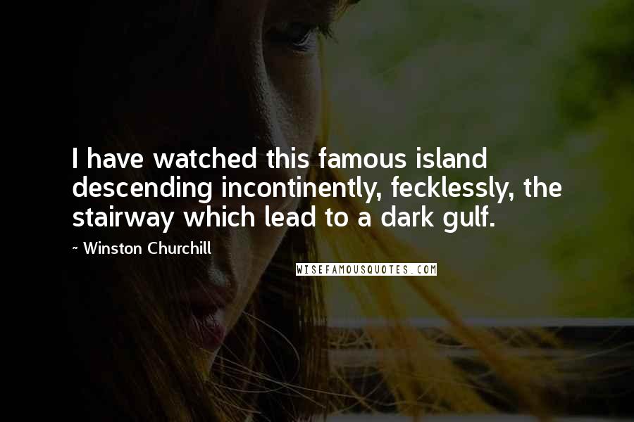 Winston Churchill Quotes: I have watched this famous island descending incontinently, fecklessly, the stairway which lead to a dark gulf.