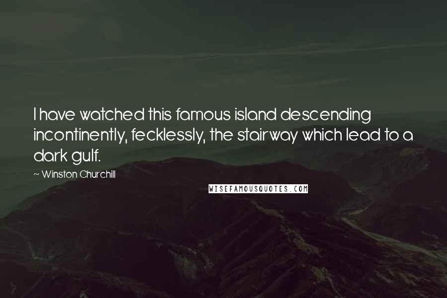 Winston Churchill Quotes: I have watched this famous island descending incontinently, fecklessly, the stairway which lead to a dark gulf.