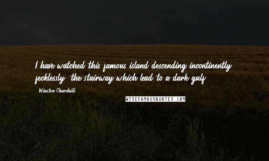 Winston Churchill Quotes: I have watched this famous island descending incontinently, fecklessly, the stairway which lead to a dark gulf.