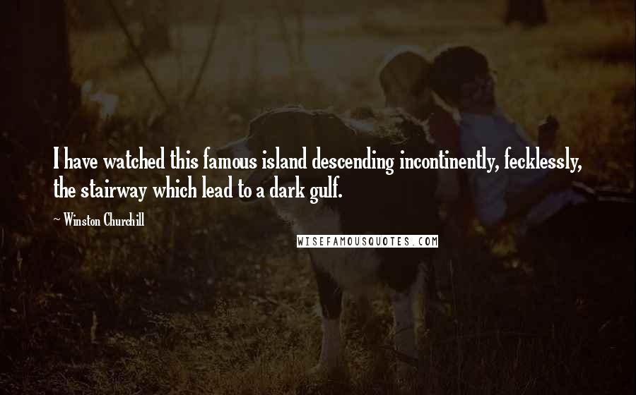 Winston Churchill Quotes: I have watched this famous island descending incontinently, fecklessly, the stairway which lead to a dark gulf.